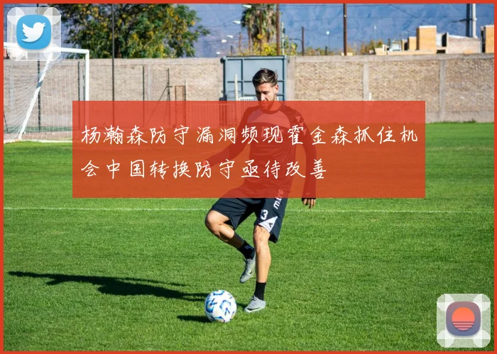 杨瀚森防守漏洞频现霍金森抓住机会中国转换防守亟待改善