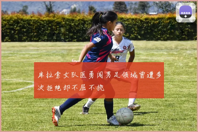 库拉索女队医勇闯男足领域曾遭多次拒绝却不屈不挠