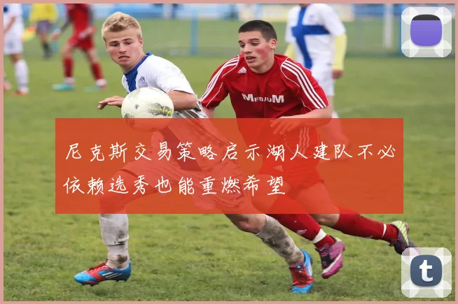 尼克斯交易策略启示湖人建队不必依赖选秀也能重燃希望