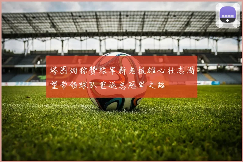 塔图姆称赞绿军新老板雄心壮志渴望带领球队重返总冠军之路