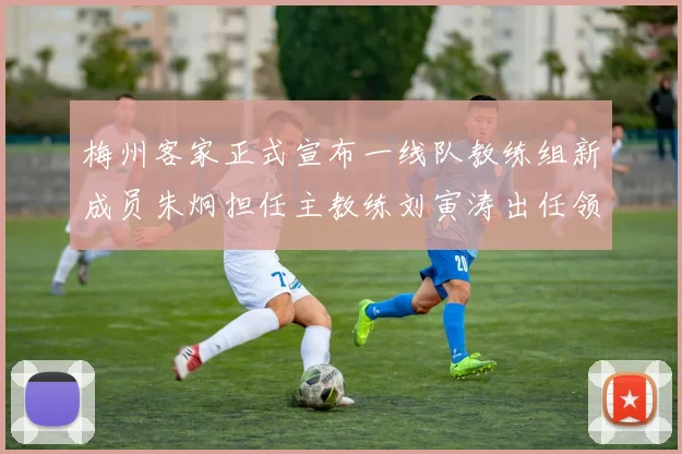 梅州客家正式宣布一线队教练组新成员朱炯担任主教练刘寅涛出任领队