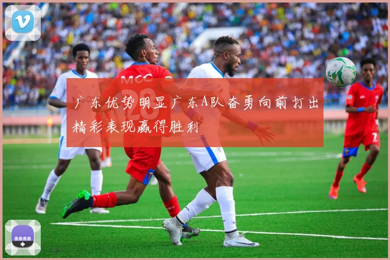 广东优势明显广东A队奋勇向前打出精彩表现赢得胜利