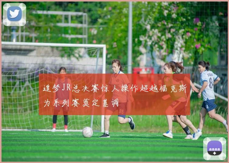 追梦JR总决赛惊人操作超越福克斯为系列赛奠定基调