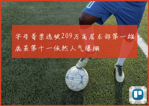 字母哥票选破209万高居东部第一雄鹿虽第十一依然人气爆棚