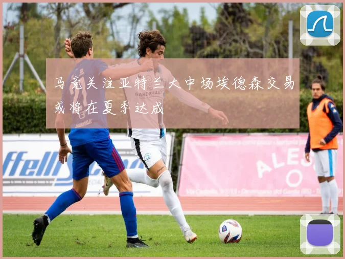 马竞关注亚特兰大中场埃德森交易或将在夏季达成