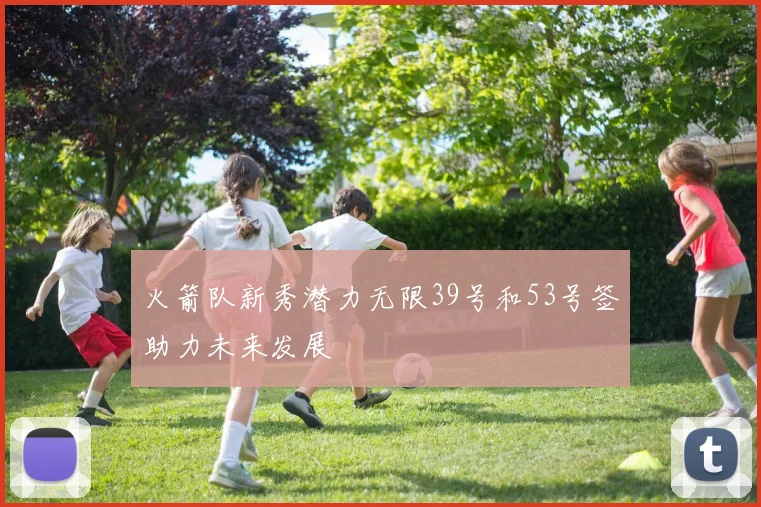 火箭队新秀潜力无限39号和53号签助力未来发展