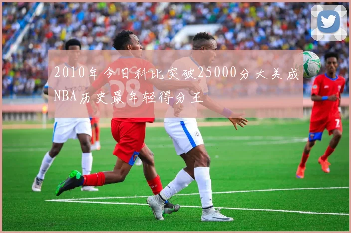 2010年今日科比突破25000分大关成NBA历史最年轻得分王