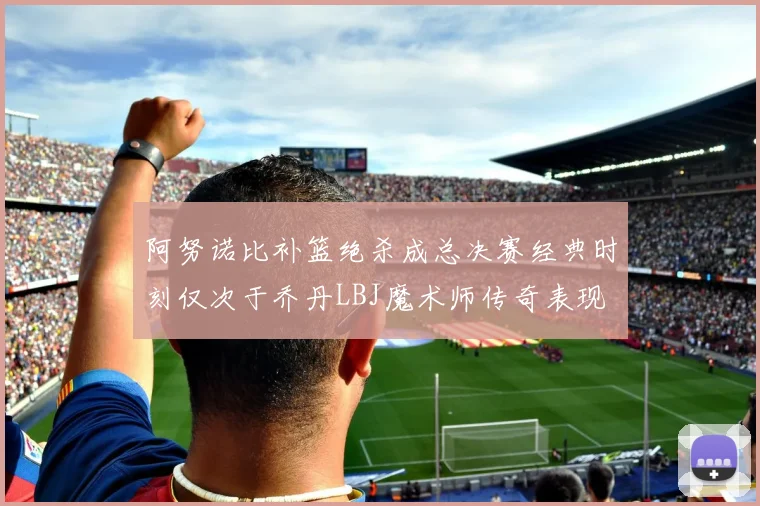 阿努诺比补篮绝杀成总决赛经典时刻仅次于乔丹LBJ魔术师传奇表现