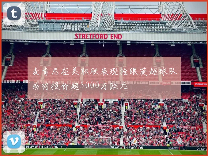 麦肯尼在美职联表现抢眼英超球队或将报价超5000万欧元
