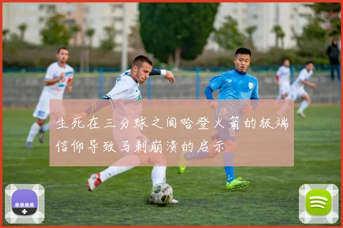生死在三分球之间哈登火箭的极端信仰导致马刺崩溃的启示