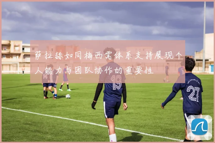 萨拉赫如同梅西需体系支持展现个人能力与团队协作的重要性