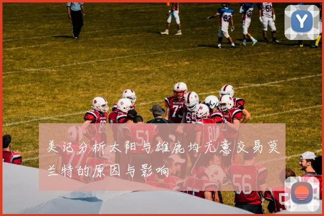 美记分析太阳与雄鹿均无意交易莫兰特的原因与影响