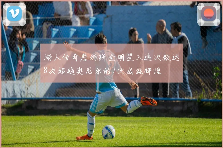 湖人传奇詹姆斯全明星入选次数达8次超越奥尼尔的7次成就辉煌