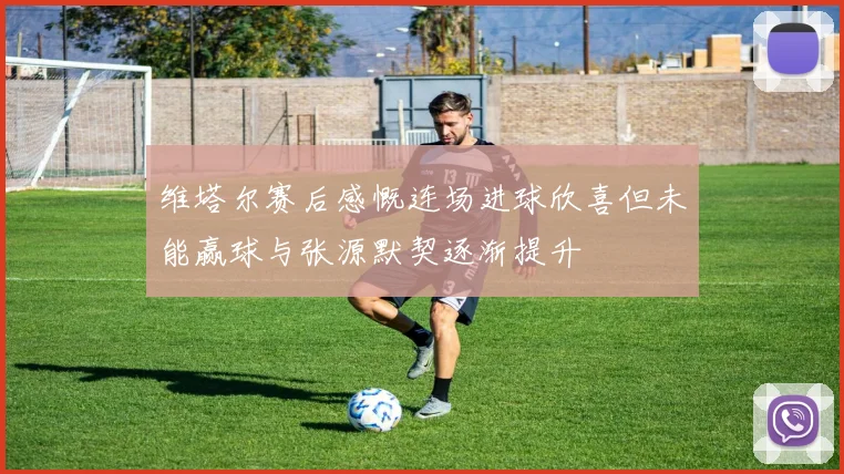 维塔尔赛后感慨连场进球欣喜但未能赢球与张源默契逐渐提升