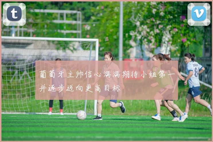 葡萄牙主帅信心满满期待小组第一并逐步迈向更高目标