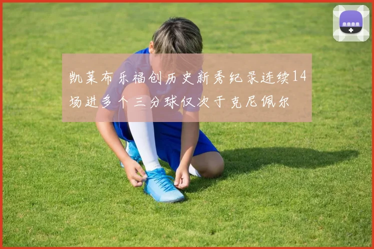 凯莱布乐福创历史新秀纪录连续14场进多个三分球仅次于克尼佩尔