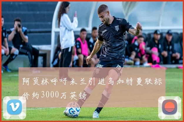 阿莫林呼吁米兰引进乌加特曼联标价约3000万英镑