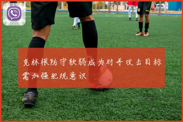 克林根防守软弱成为对手攻击目标需加强犯规意识