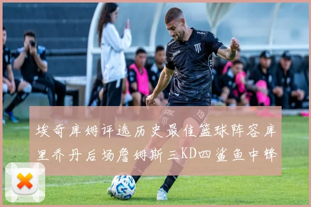 埃奇库姆评选历史最佳篮球阵容库里乔丹后场詹姆斯三KD四鲨鱼中锋