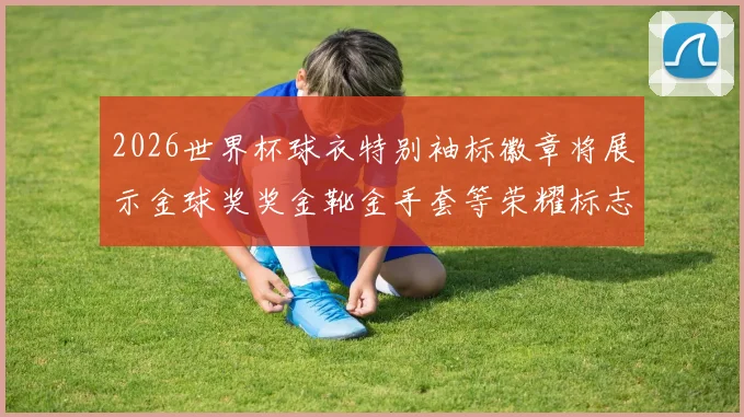 2026世界杯球衣特别袖标徽章将展示金球奖奖金靴金手套等荣耀标志