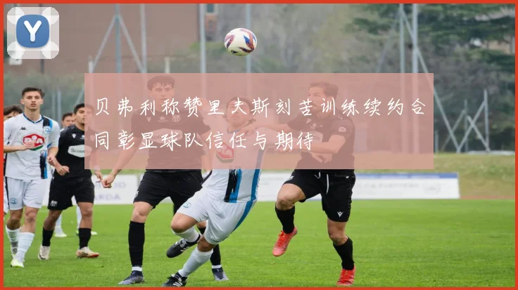 贝弗利称赞里夫斯刻苦训练续约合同彰显球队信任与期待