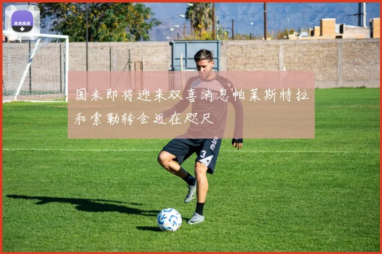 国米即将迎来双喜消息帕莱斯特拉和索勒转会近在咫尺