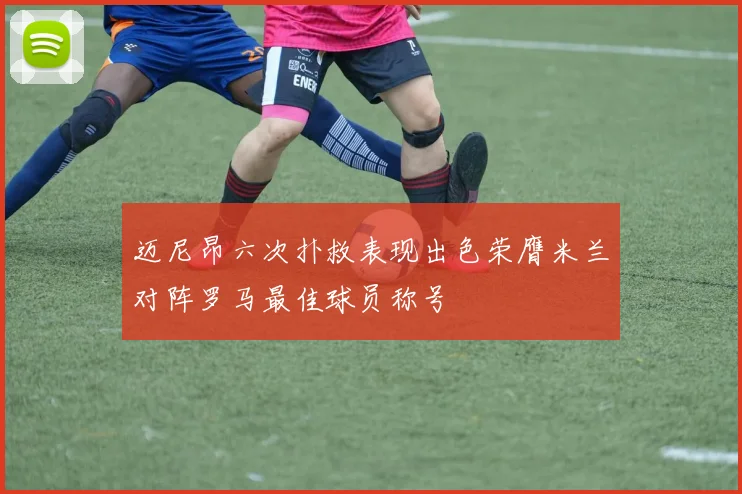迈尼昂六次扑救表现出色荣膺米兰对阵罗马最佳球员称号