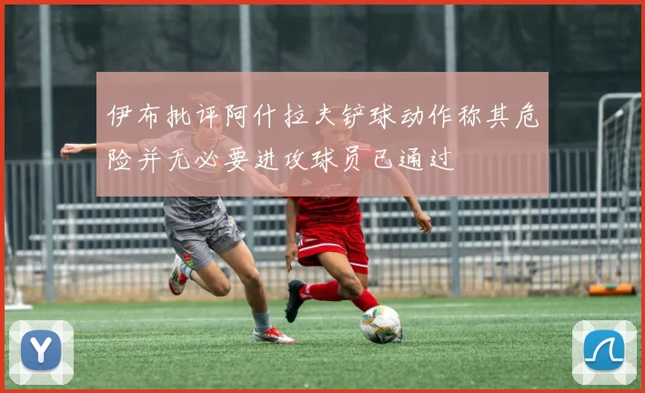 伊布批评阿什拉夫铲球动作称其危险并无必要进攻球员已通过