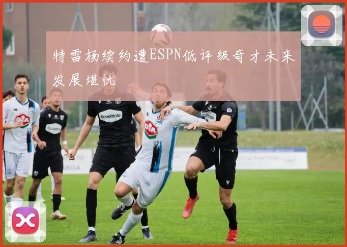 特雷杨续约遭ESPN低评级奇才未来发展堪忧
