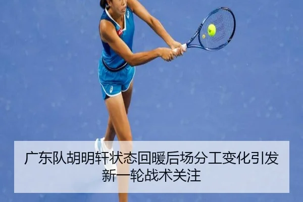广东队胡明轩状态回暖后场分工变化引发新一轮战术关注 - hthsports